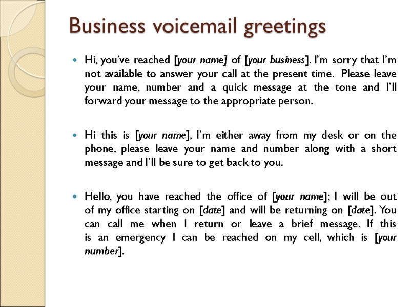 Business voicemail greetings  Hi, you’ve reached [your name] of [your business]. I’m sorry